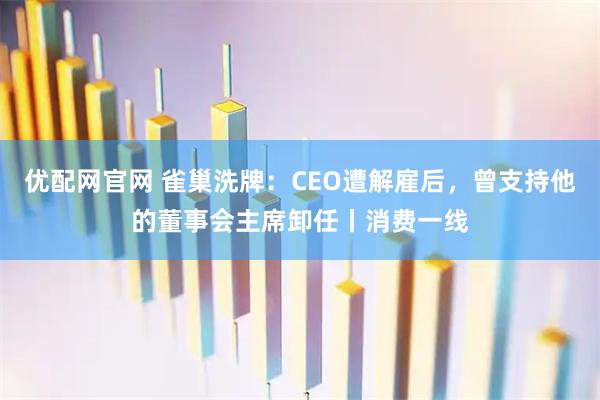 优配网官网 雀巢洗牌：CEO遭解雇后，曾支持他的董事会主席卸任丨消费一线