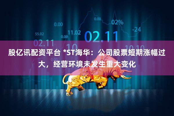 股亿讯配资平台 *ST海华：公司股票短期涨幅过大，经营环境未发生重大变化
