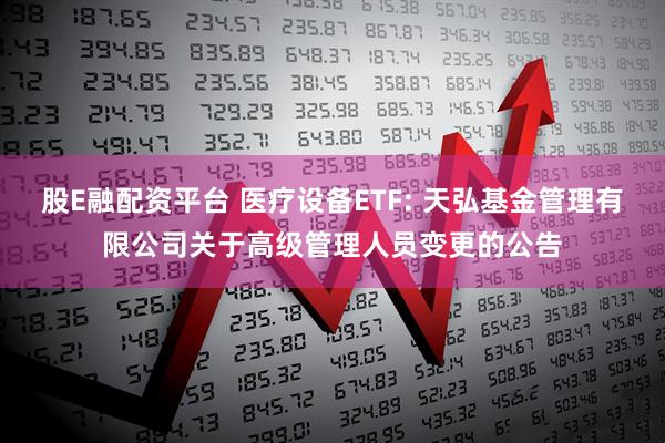 股E融配资平台 医疗设备ETF: 天弘基金管理有限公司关于高级管理人员变更的公告