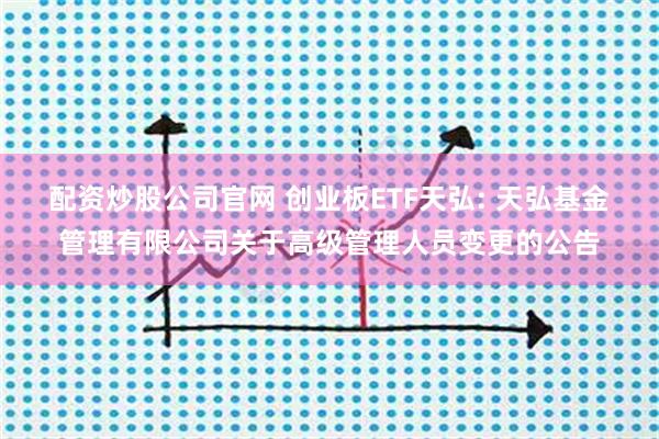 配资炒股公司官网 创业板ETF天弘: 天弘基金管理有限公司关于高级管理人员变更的公告