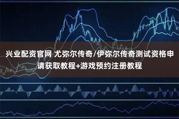 兴业配资官网 尤弥尔传奇/伊弥尔传奇测试资格申请获取教程+游戏预约注册教程