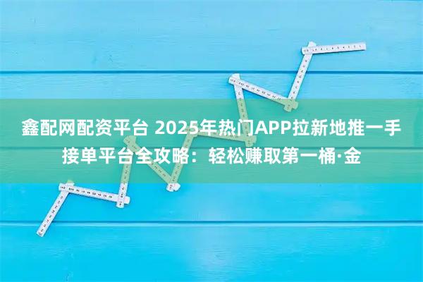 鑫配网配资平台 2025年热门APP拉新地推一手接单平台全攻略：轻松赚取第一桶·金