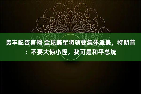 贵丰配资官网 全球美军将领要集体返美，特朗普：不要大惊小怪，我可是和平总统