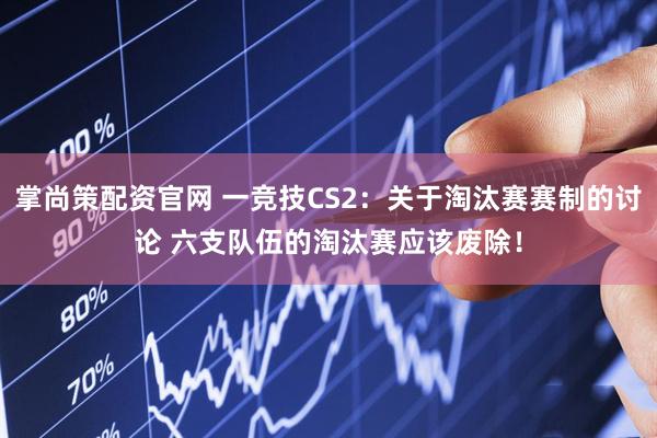 掌尚策配资官网 一竞技CS2：关于淘汰赛赛制的讨论 六支队伍的淘汰赛应该废除！