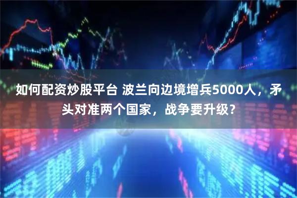 如何配资炒股平台 波兰向边境增兵5000人，矛头对准两个国家，战争要升级？