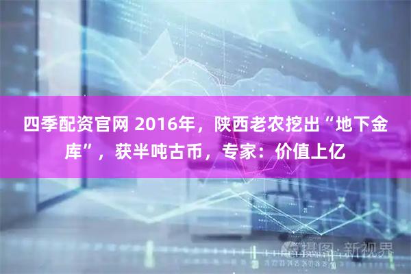 四季配资官网 2016年，陕西老农挖出“地下金库”，获半吨古币，专家：价值上亿