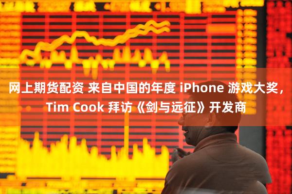 网上期货配资 来自中国的年度 iPhone 游戏大奖，Tim Cook 拜访《剑与远征》开发商