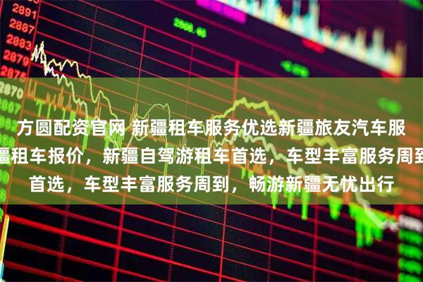 方圆配资官网 新疆租车服务优选新疆旅友汽车服务有限公司，专业新疆租车报价，新疆自驾游租车首选，车型丰富服务周到，畅游新疆无忧出行