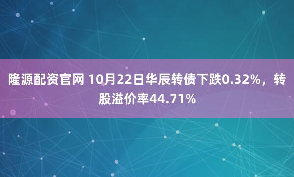 隆源配资官网 10月22日华辰转债下跌0.32%，转股溢价率44.71%