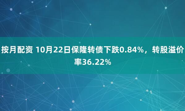 按月配资 10月22日保隆转债下跌0.84%，转股溢价率36.22%
