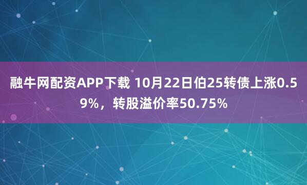 融牛网配资APP下载 10月22日伯25转债上涨0.59%，转股溢价率50.75%
