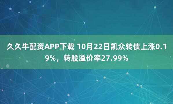 久久牛配资APP下载 10月22日凯众转债上涨0.19%，转股溢价率27.99%