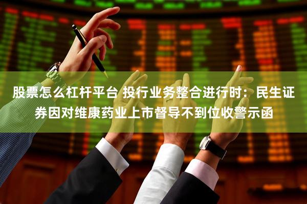 股票怎么杠杆平台 投行业务整合进行时：民生证券因对维康药业上市督导不到位收警示函