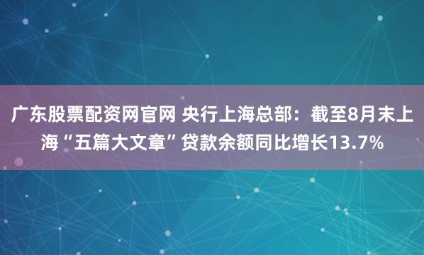 广东股票配资网官网 央行上海总部：截至8月末上海“五篇大文章”贷款余额同比增长13.7%