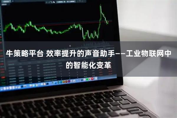 牛策略平台 效率提升的声音助手——工业物联网中的智能化变革