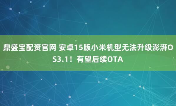 鼎盛宝配资官网 安卓15版小米机型无法升级澎湃OS3.1！有望后续OTA