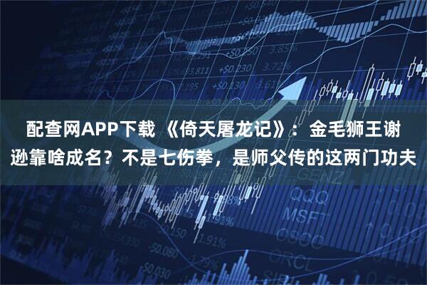 配查网APP下载 《倚天屠龙记》：金毛狮王谢逊靠啥成名？不是七伤拳，是师父传的这两门功夫