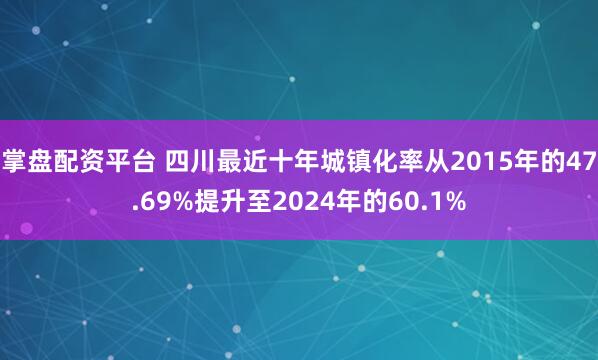 掌盘配资平台 四川最近十年城镇化率从2015年的47.69%提升至2024年的60.1%