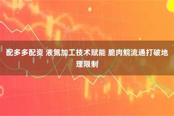 配多多配资 液氮加工技术赋能 脆肉鲩流通打破地理限制