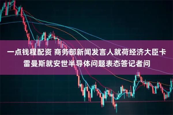 一点钱程配资 商务部新闻发言人就荷经济大臣卡雷曼斯就安世半导体问题表态答记者问