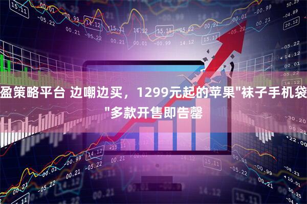 盈策略平台 边嘲边买，1299元起的苹果"袜子手机袋"多款开售即告罄