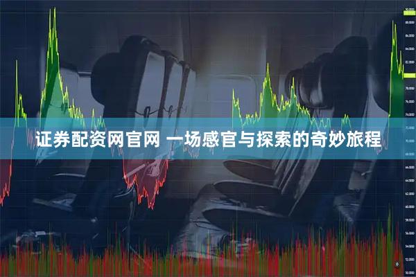 证券配资网官网 一场感官与探索的奇妙旅程