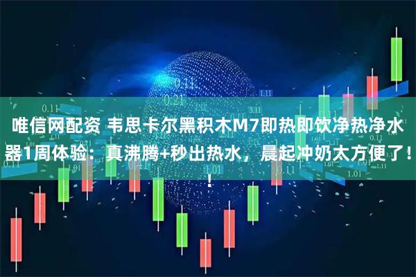 唯信网配资 韦思卡尔黑积木M7即热即饮净热净水器1周体验：真沸腾+秒出热水，晨起冲奶太方便了！