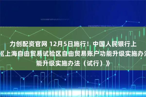 力创配资官网 12月5日施行！中国人民银行上海总部印发《上海自由贸易试验区自由贸易账户功能升级实施办法（试行）》