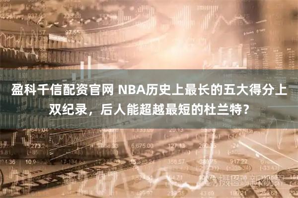 盈科千信配资官网 NBA历史上最长的五大得分上双纪录，后人能超越最短的杜兰特？