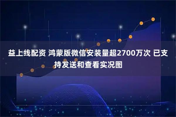 益上线配资 鸿蒙版微信安装量超2700万次 已支持发送和查看实况图
