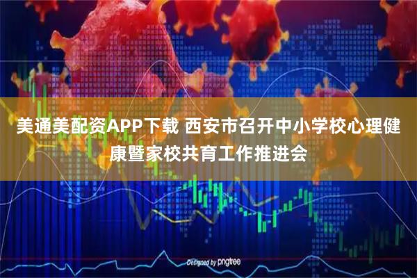 美通美配资APP下载 西安市召开中小学校心理健康暨家校共育工作推进会