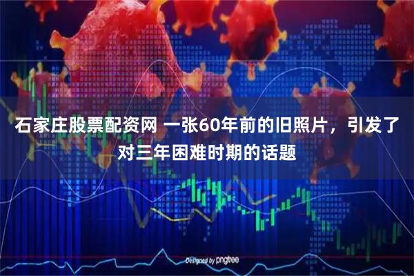 石家庄股票配资网 一张60年前的旧照片，引发了对三年困难时期的话题