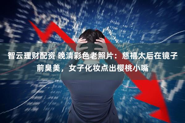 智云理财配资 晚清彩色老照片：慈禧太后在镜子前臭美，女子化妆点出樱桃小嘴