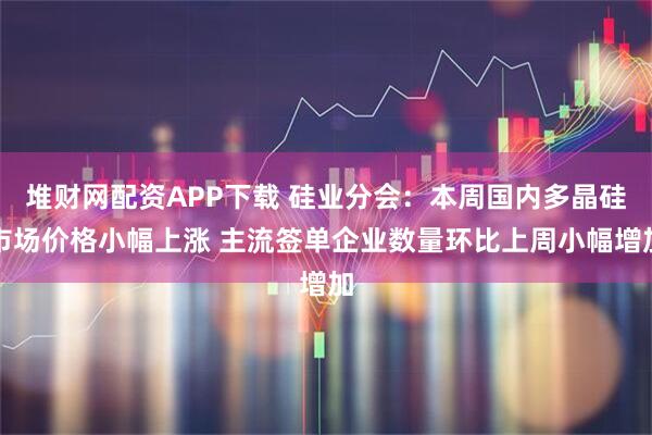 堆财网配资APP下载 硅业分会：本周国内多晶硅市场价格小幅上涨 主流签单企业数量环比上周小幅增加