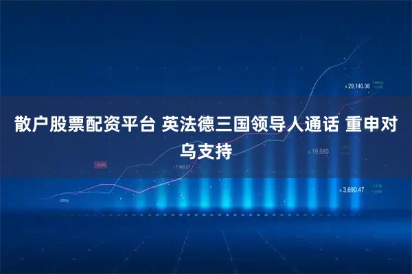 散户股票配资平台 英法德三国领导人通话 重申对乌支持