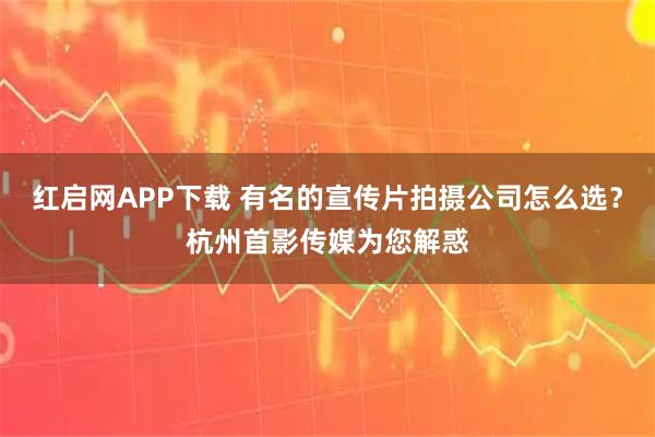 红启网APP下载 有名的宣传片拍摄公司怎么选？杭州首影传媒为您解惑