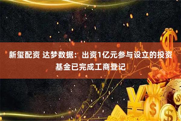新玺配资 达梦数据：出资1亿元参与设立的投资基金已完成工商登记