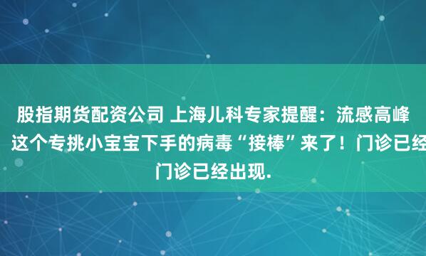 股指期货配资公司 上海儿科专家提醒：流感高峰刚过，这个专挑小宝宝下手的病毒“接棒”来了！门诊已经出现.