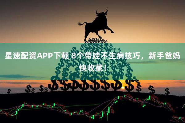 星速配资APP下载 8个带娃不生病技巧，新手爸妈快收藏！