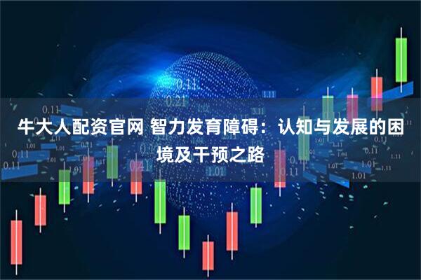 牛大人配资官网 智力发育障碍：认知与发展的困境及干预之路