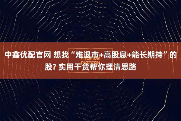 中鑫优配官网 想找“难退市+高股息+能长期持”的股? 实用干货帮你理清思路