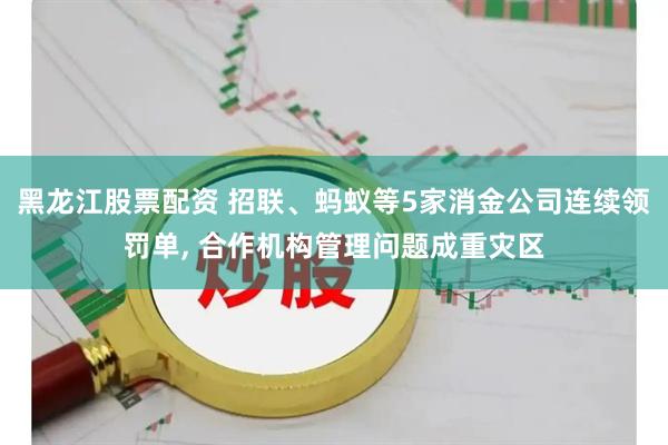 黑龙江股票配资 招联、蚂蚁等5家消金公司连续领罚单, 合作机构管理问题成重灾区