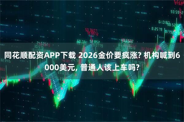 同花顺配资APP下载 2026金价要疯涨? 机构喊到6000美元, 普通人该上车吗?