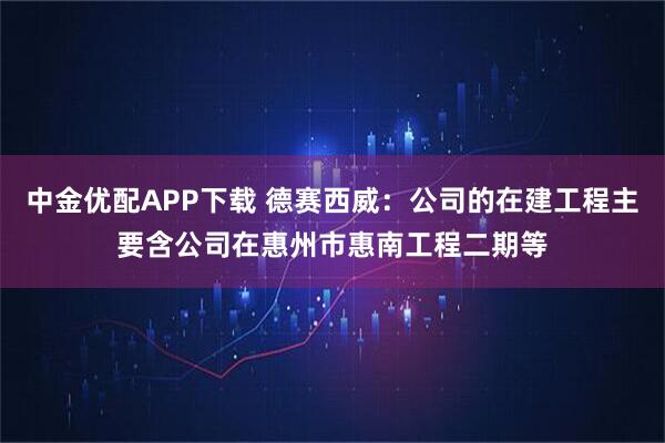 中金优配APP下载 德赛西威：公司的在建工程主要含公司在惠州市惠南工程二期等