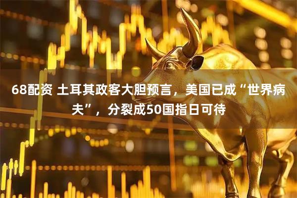 68配资 土耳其政客大胆预言，美国已成“世界病夫”，分裂成50国指日可待