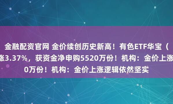 金融配资官网 金价续创历史新高！有色ETF华宝（159876）大涨3.37%，获资金净申购5520万份！机构：金价上涨逻辑依然坚实