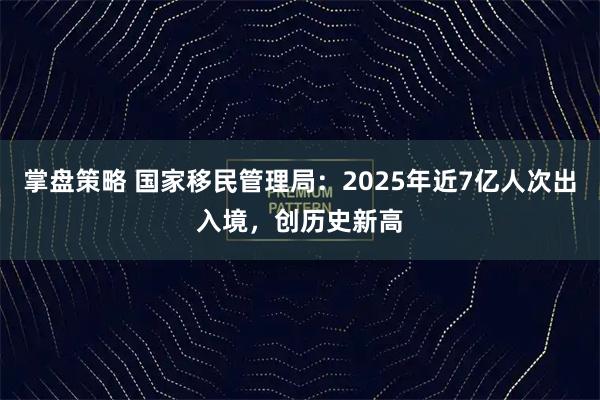 掌盘策略 国家移民管理局：2025年近7亿人次出入境，创历史新高