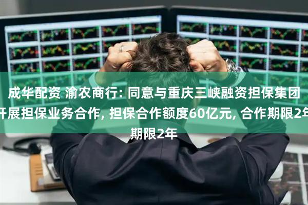 成华配资 渝农商行: 同意与重庆三峡融资担保集团开展担保业务合作, 担保合作额度60亿元, 合作期限2年