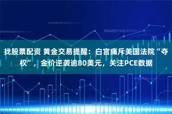 找股票配资 黄金交易提醒：白宫痛斥美国法院“夺权”，金价逆袭逾80美元，关注PCE数据