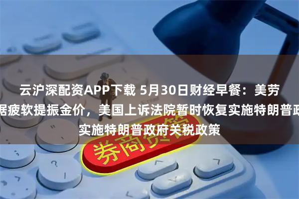 云沪深配资APP下载 5月30日财经早餐：美劳动力市场数据疲软提振金价，美国上诉法院暂时恢复实施特朗普政府关税政策